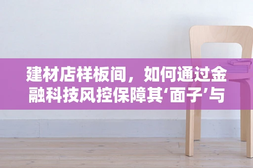 建材店样板间，如何通过金融科技风控保障其‘面子’与‘里子’？