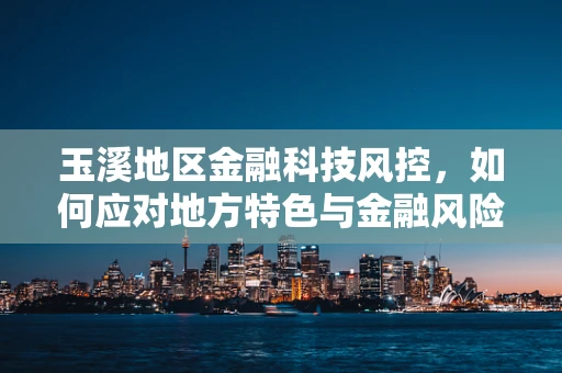 玉溪地区金融科技风控，如何应对地方特色与金融风险的双重挑战？