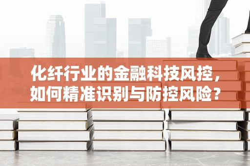化纤行业的金融科技风控，如何精准识别与防控风险？