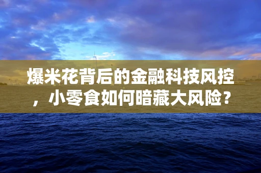 爆米花背后的金融科技风控，小零食如何暗藏大风险？