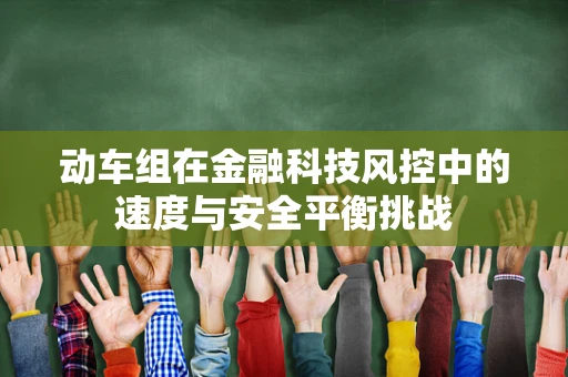 动车组在金融科技风控中的速度与安全平衡挑战