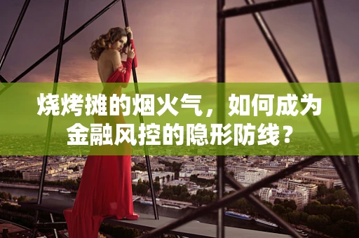 烧烤摊的烟火气，如何成为金融风控的隐形防线？