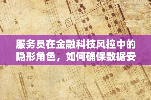 服务员在金融科技风控中的隐形角色，如何确保数据安全与服务质量并重？