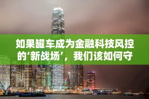 如果罐车成为金融科技风控的‘新战场’，我们该如何守护资金安全？