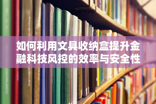 如何利用文具收纳盒提升金融科技风控的效率与安全性？