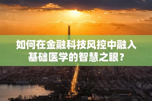 如何在金融科技风控中融入基础医学的智慧之眼？