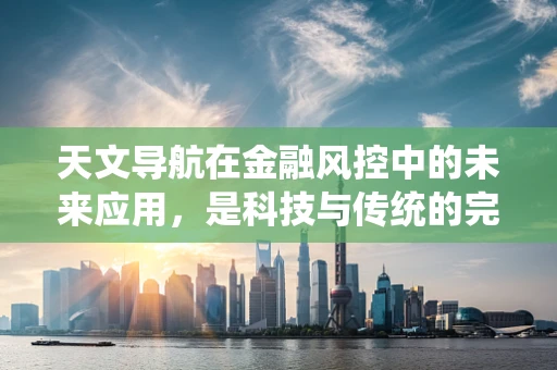 天文导航在金融风控中的未来应用，是科技与传统的完美邂逅吗？