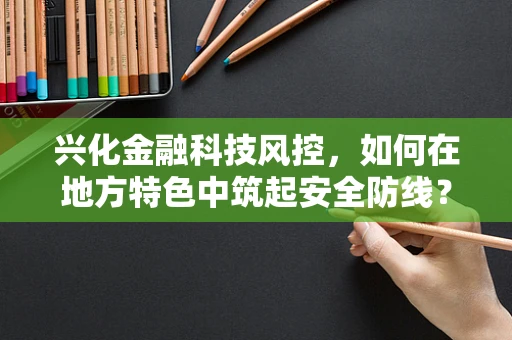 兴化金融科技风控，如何在地方特色中筑起安全防线？