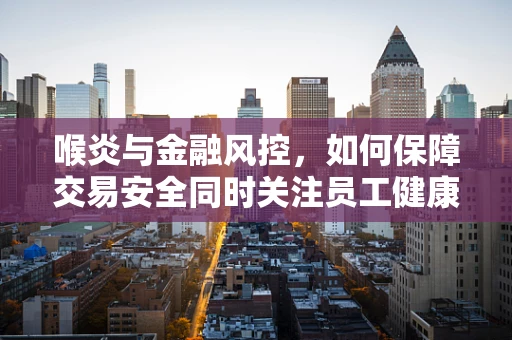 喉炎与金融风控，如何保障交易安全同时关注员工健康？