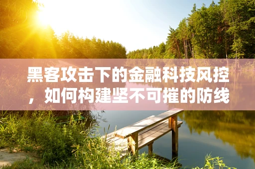 黑客攻击下的金融科技风控，如何构建坚不可摧的防线？
