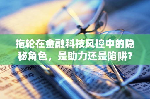 拖轮在金融科技风控中的隐秘角色，是助力还是陷阱？