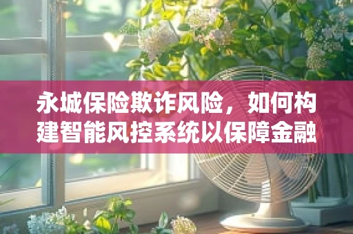 永城保险欺诈风险，如何构建智能风控系统以保障金融安全？