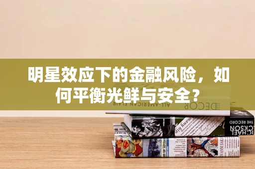 明星效应下的金融风险，如何平衡光鲜与安全？