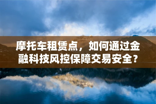 摩托车租赁点，如何通过金融科技风控保障交易安全？