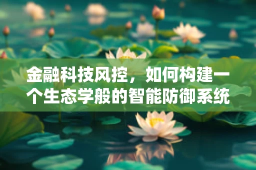 金融科技风控，如何构建一个生态学般的智能防御系统？