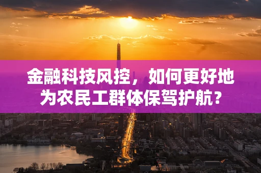 金融科技风控，如何更好地为农民工群体保驾护航？