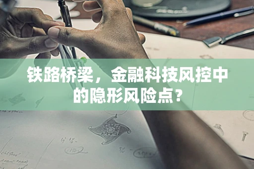 铁路桥梁，金融科技风控中的隐形风险点？