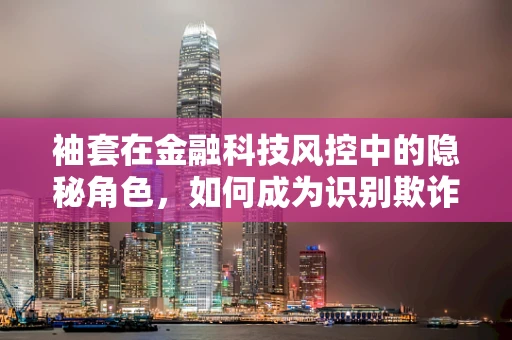 袖套在金融科技风控中的隐秘角色，如何成为识别欺诈行为的微妙线索？