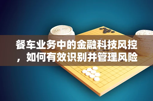 餐车业务中的金融科技风控，如何有效识别并管理风险？