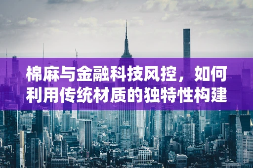 棉麻与金融科技风控，如何利用传统材质的独特性构建信用评估新维度？