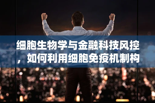 细胞生物学与金融科技风控，如何利用细胞免疫机制构建更安全的金融系统？