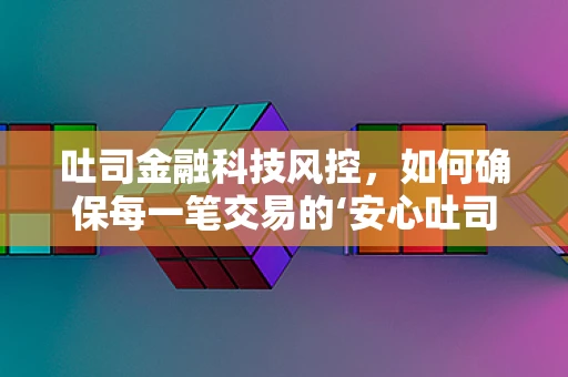 吐司金融科技风控，如何确保每一笔交易的‘安心吐司’？