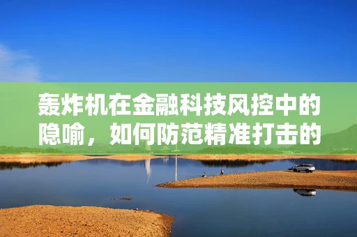 轰炸机在金融科技风控中的隐喻，如何防范精准打击的欺诈风险？