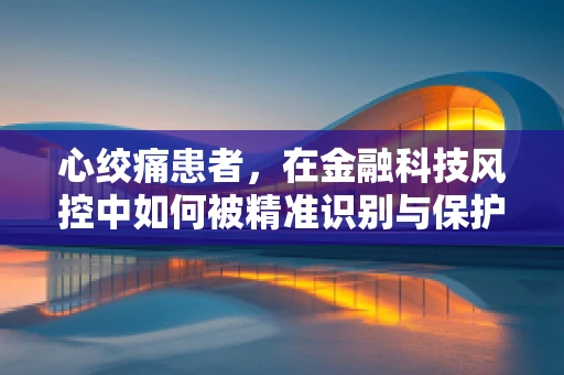 心绞痛患者，在金融科技风控中如何被精准识别与保护？