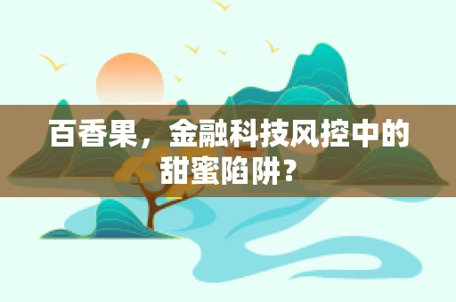 百香果，金融科技风控中的甜蜜陷阱？