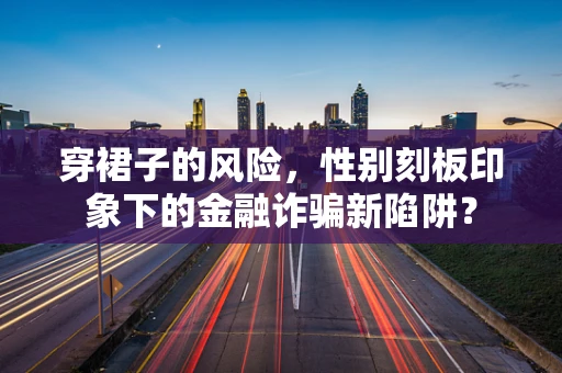 穿裙子的风险，性别刻板印象下的金融诈骗新陷阱？