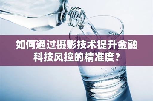 如何通过摄影技术提升金融科技风控的精准度？