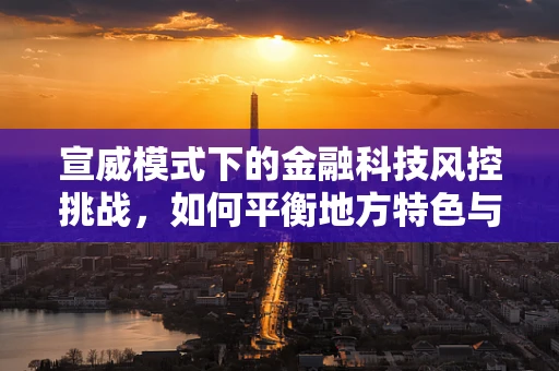 宣威模式下的金融科技风控挑战，如何平衡地方特色与风险控制？
