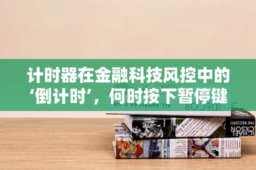 计时器在金融科技风控中的‘倒计时’，何时按下暂停键？