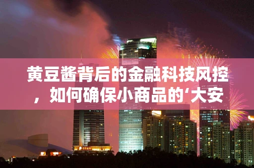 黄豆酱背后的金融科技风控，如何确保小商品的‘大安全’？