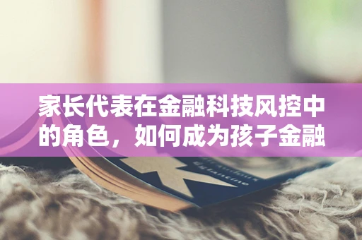 家长代表在金融科技风控中的角色，如何成为孩子金融安全的守护者？