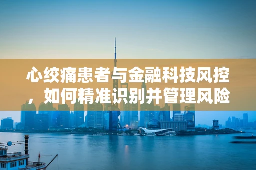 心绞痛患者与金融科技风控，如何精准识别并管理风险？