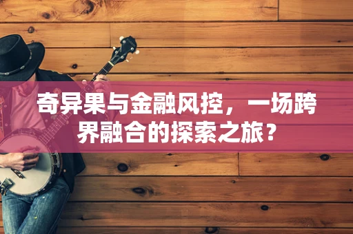 奇异果与金融风控，一场跨界融合的探索之旅？