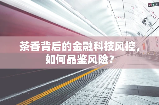 茶香背后的金融科技风控，如何品鉴风险？