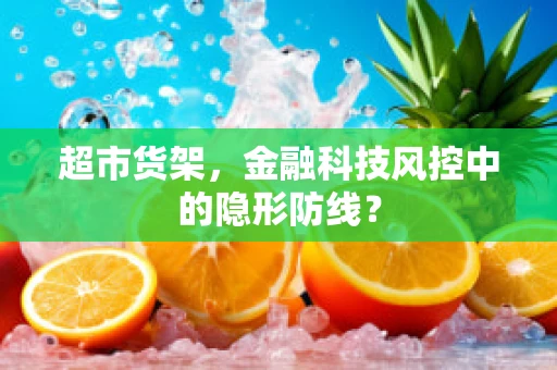 超市货架，金融科技风控中的隐形防线？