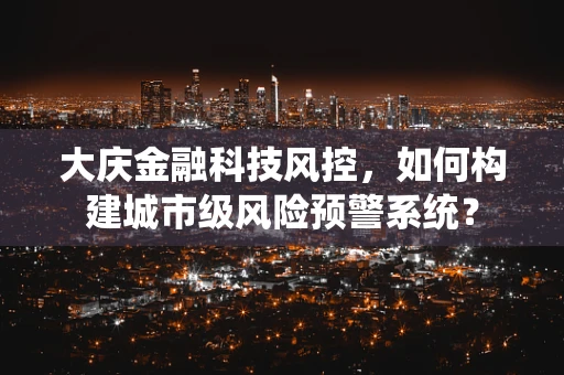 大庆金融科技风控，如何构建城市级风险预警系统？