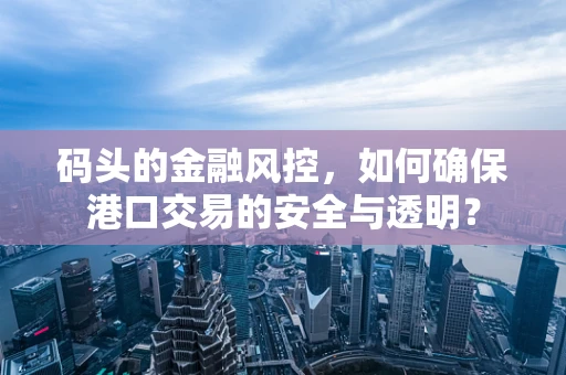 码头的金融风控，如何确保港口交易的安全与透明？