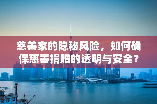 慈善家的隐秘风险，如何确保慈善捐赠的透明与安全？