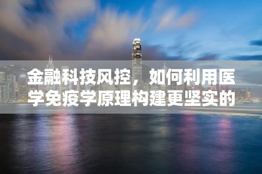 金融科技风控，如何利用医学免疫学原理构建更坚实的防线？