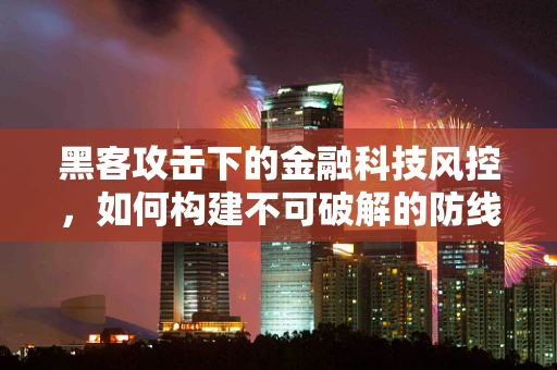 黑客攻击下的金融科技风控，如何构建不可破解的防线？