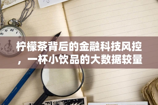 柠檬茶背后的金融科技风控，一杯小饮品的大数据较量