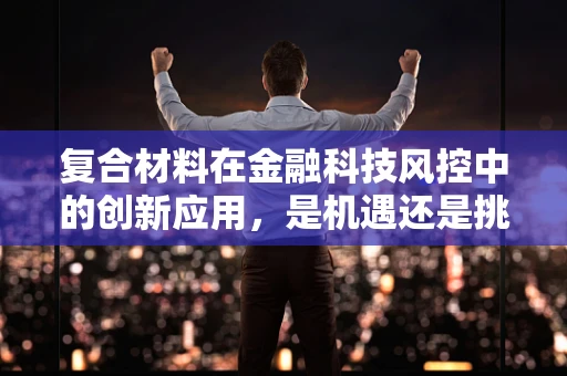 复合材料在金融科技风控中的创新应用，是机遇还是挑战？