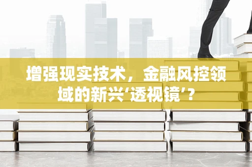 增强现实技术，金融风控领域的新兴‘透视镜’？