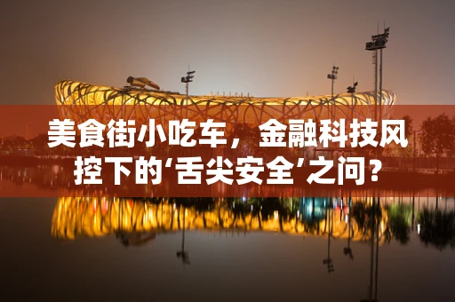美食街小吃车，金融科技风控下的‘舌尖安全’之问？