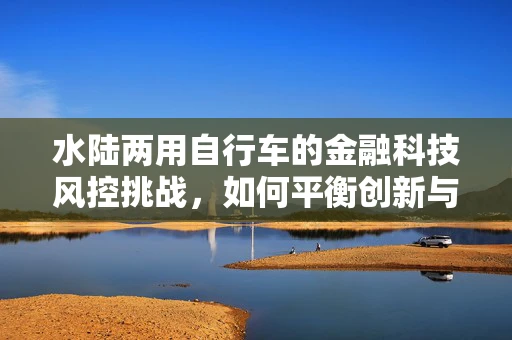 水陆两用自行车的金融科技风控挑战，如何平衡创新与安全？