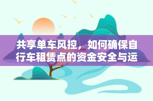 共享单车风控，如何确保自行车租赁点的资金安全与运营效率？